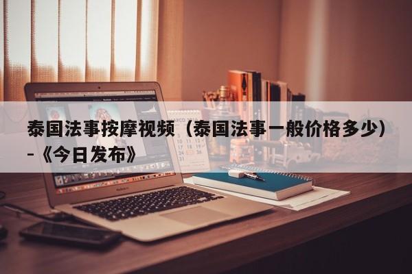 泰国法事按摩视频(泰国法事一般价格多少)-《今日发布》